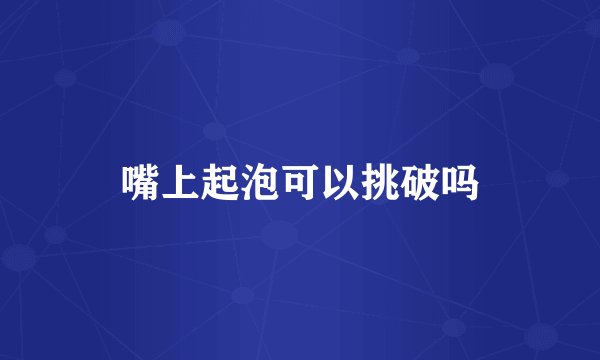 嘴上起泡可以挑破吗