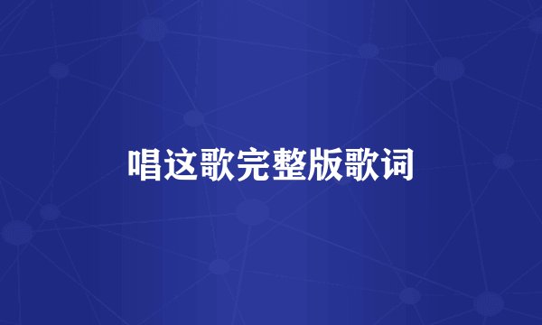 唱这歌完整版歌词