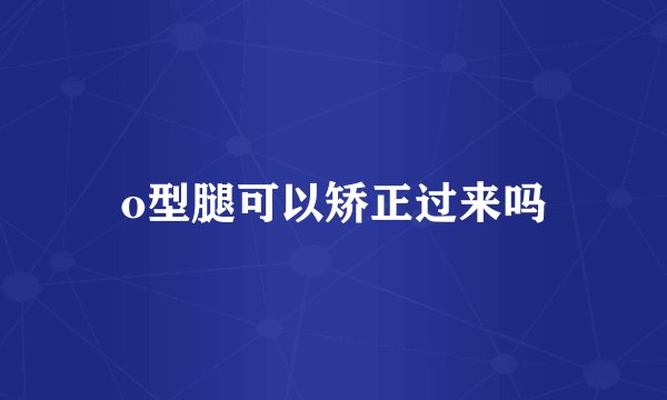 o型腿可以矫正过来吗