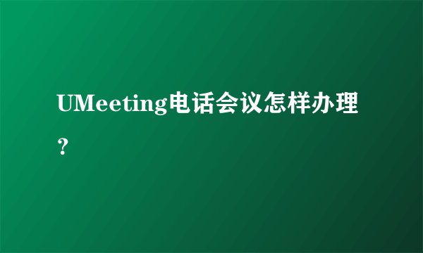 UMeeting电话会议怎样办理？