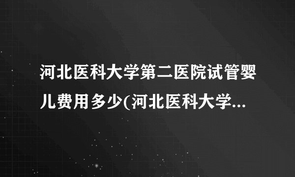 河北医科大学第二医院试管婴儿费用多少(河北医科大学第二医院基本信息)