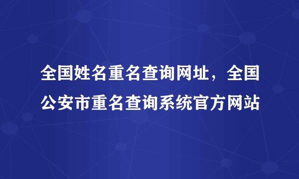 全国姓名重名查询网址，全国公安市重名查询系统官方网站