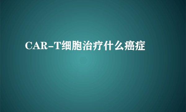 CAR-T细胞治疗什么癌症