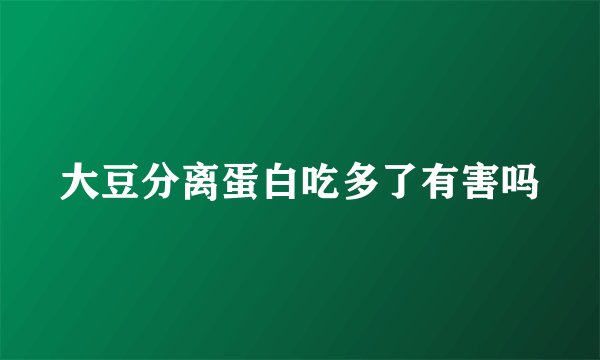 大豆分离蛋白吃多了有害吗