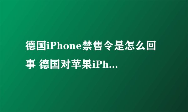 德国iPhone禁售令是怎么回事 德国对苹果iPhone颁布永久性禁令