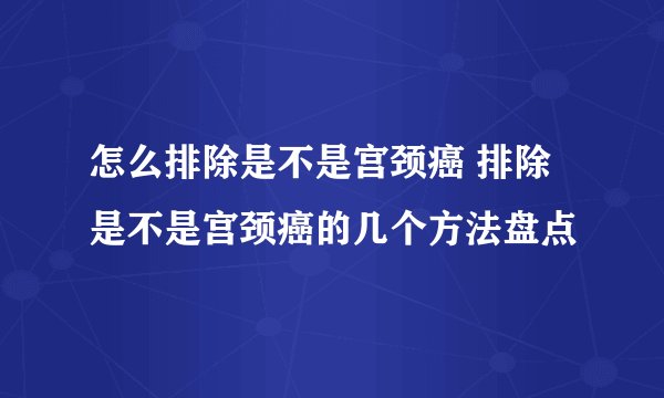怎么排除是不是宫颈癌 排除是不是宫颈癌的几个方法盘点