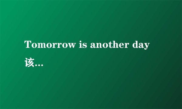 Tomorrow is another day 该怎样理解?