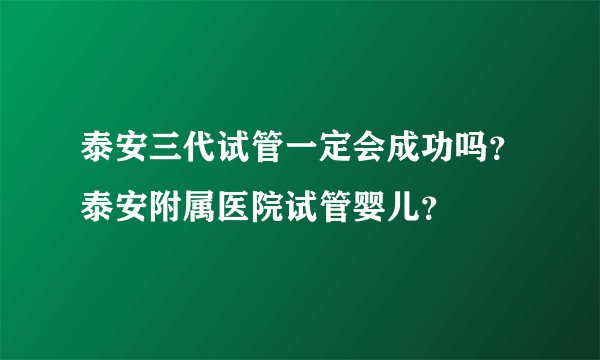 泰安三代试管一定会成功吗?泰安附属医院试管婴儿?