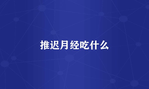 推迟月经吃什么