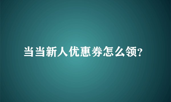 当当新人优惠券怎么领？