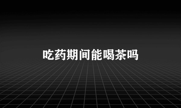 吃药期间能喝茶吗