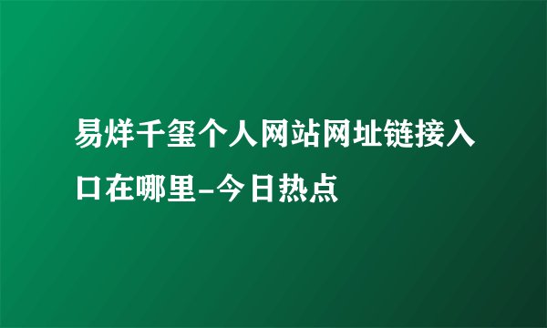易烊千玺个人网站网址链接入口在哪里-今日热点