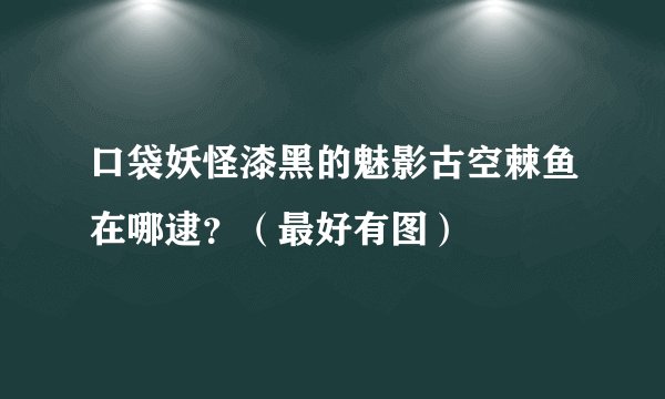 口袋妖怪漆黑的魅影古空棘鱼在哪逮？（最好有图）