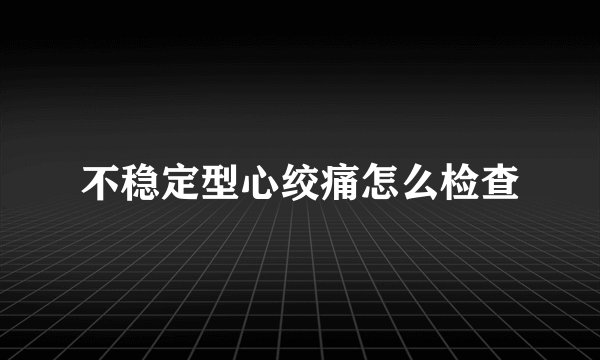 不稳定型心绞痛怎么检查