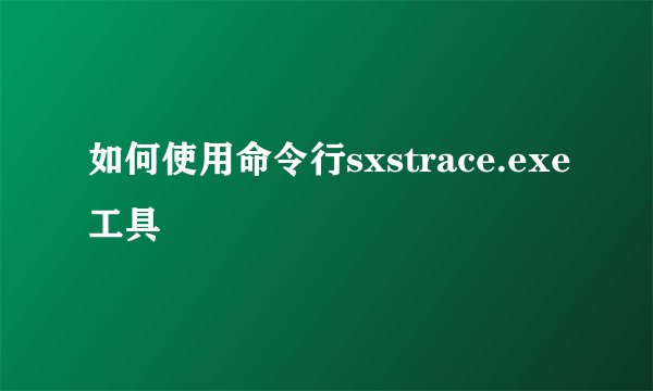 如何使用命令行sxstrace.exe工具