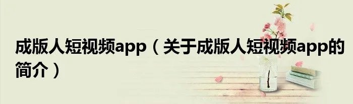 成版人短视频app（关于成版人短视频app的简介）