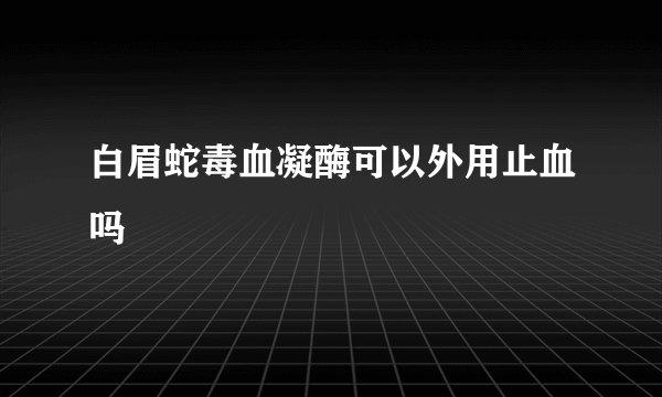 白眉蛇毒血凝酶可以外用止血吗