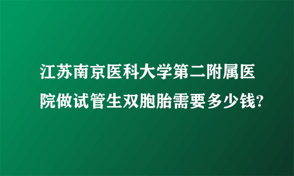 江苏南京医科大学第二附属医院做试管生双胞胎需要多少钱?