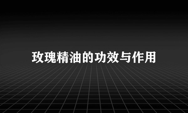 玫瑰精油的功效与作用