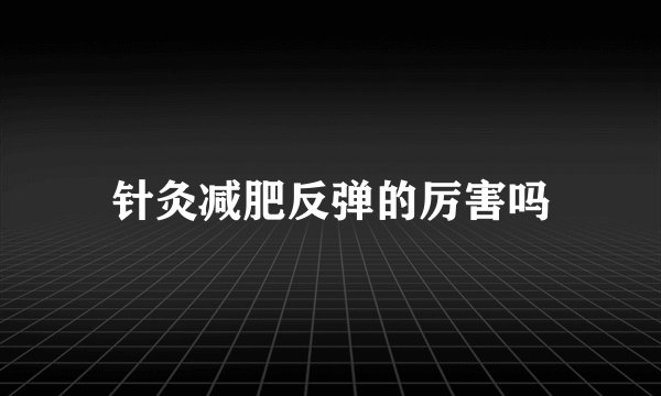 针灸减肥反弹的厉害吗