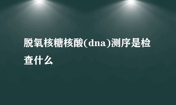 脱氧核糖核酸(dna)测序是检查什么