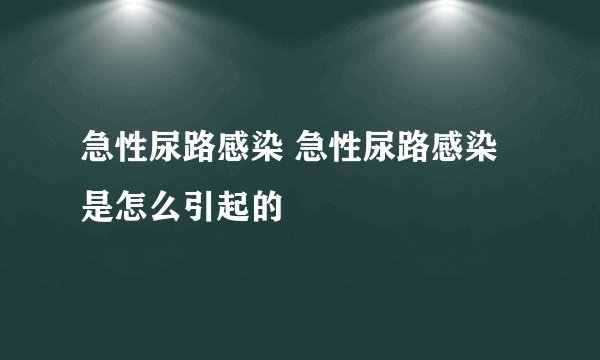 急性尿路感染 急性尿路感染是怎么引起的