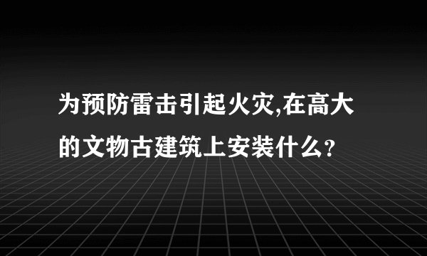 为预防雷击引起火灾,在高大的文物古建筑上安装什么？