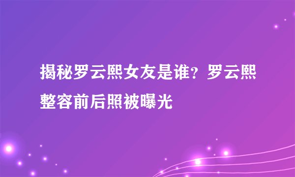 揭秘罗云熙女友是谁？罗云熙整容前后照被曝光