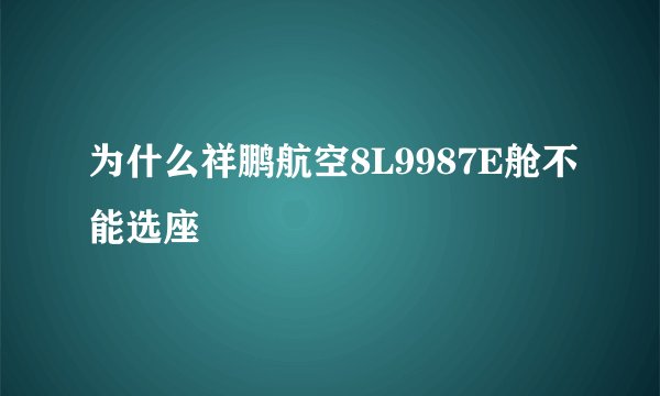 为什么祥鹏航空8L9987E舱不能选座