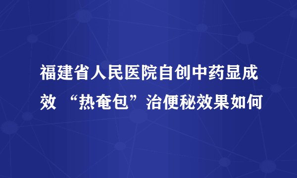 福建省人民医院自创中药显成效 “热奄包”治便秘效果如何