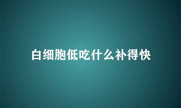 白细胞低吃什么补得快
