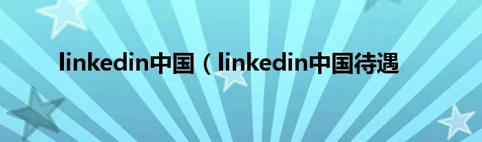 linkedin中国（linkedin中国待遇