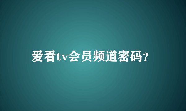 爱看tv会员频道密码？