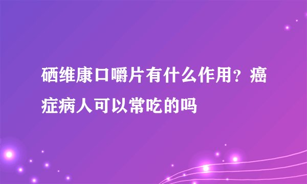 硒维康口嚼片有什么作用？癌症病人可以常吃的吗