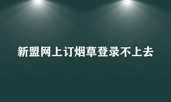 新盟网上订烟草登录不上去