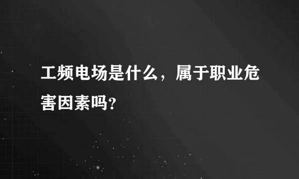 工频电场是什么，属于职业危害因素吗？