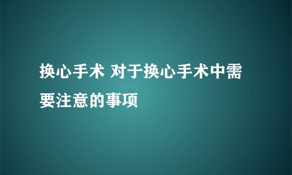 换心手术 对于换心手术中需要注意的事项