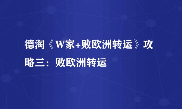 德淘《W家+败欧洲转运》攻略三：败欧洲转运