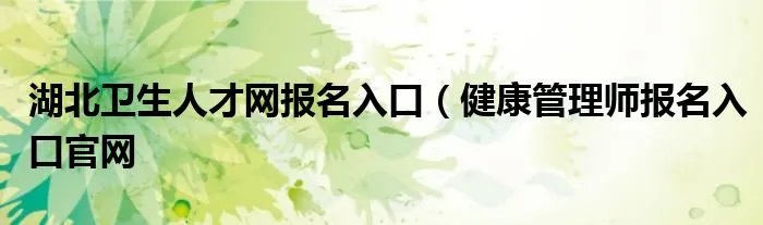 湖北卫生人才网报名入口（健康管理师报名入口官网