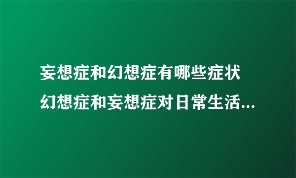 妄想症和幻想症有哪些症状 幻想症和妄想症对日常生活有什么影响