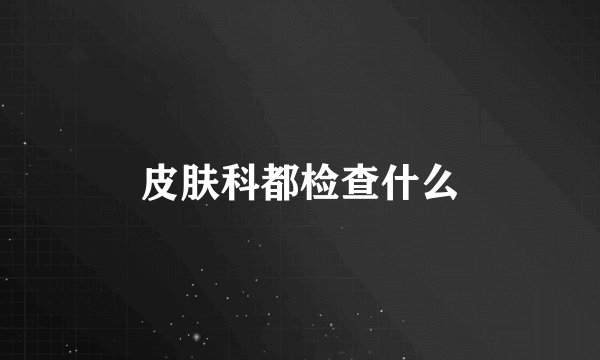 皮肤科都检查什么