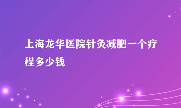 上海龙华医院针灸减肥一个疗程多少钱