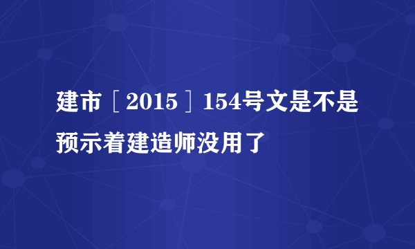 建市［2015］154号文是不是预示着建造师没用了