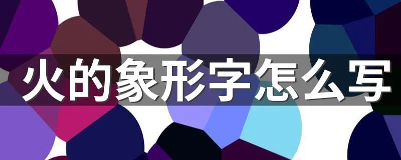火的象形字怎么写 什么是象形字