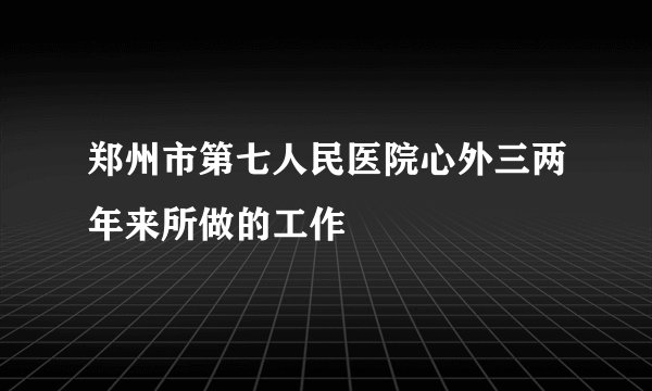 郑州市第七人民医院心外三两年来所做的工作
