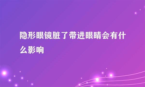 隐形眼镜脏了带进眼睛会有什么影响