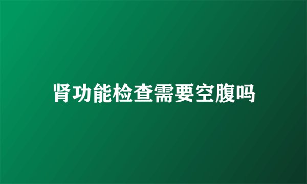 肾功能检查需要空腹吗