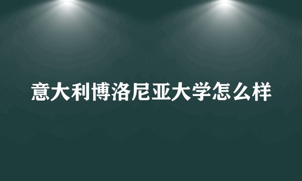 意大利博洛尼亚大学怎么样
