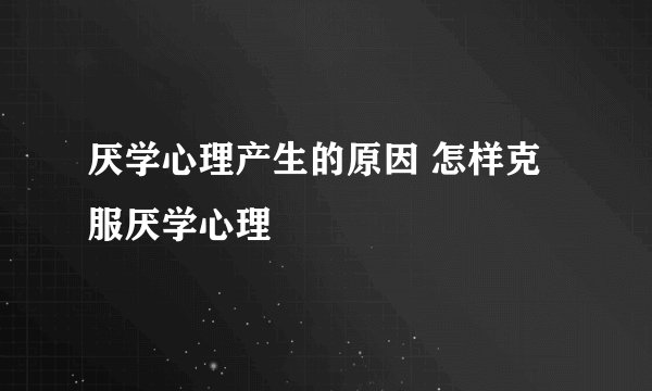 厌学心理产生的原因 怎样克服厌学心理