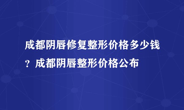 成都阴唇修复整形价格多少钱？成都阴唇整形价格公布